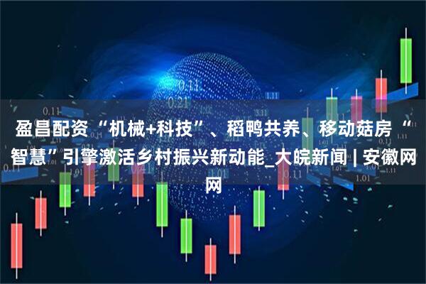 盈昌配资 “机械+科技”、稻鸭共养、移动菇房 “智慧”引擎激活乡村振兴新动能_大皖新闻 | 安徽网