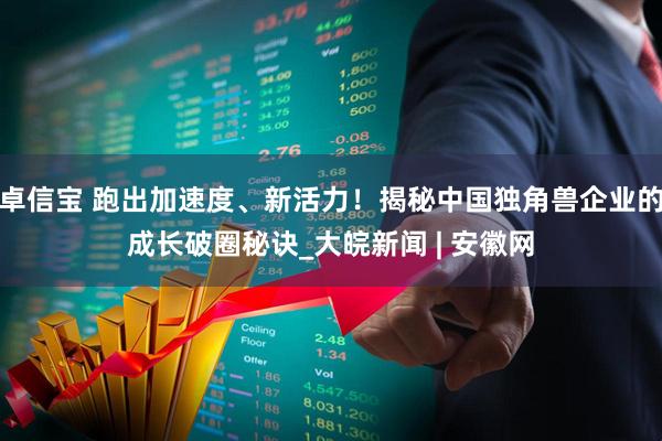 卓信宝 跑出加速度、新活力！揭秘中国独角兽企业的成长破圈秘诀_大皖新闻 | 安徽网