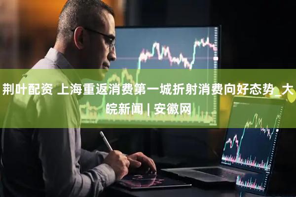 荆叶配资 上海重返消费第一城折射消费向好态势_大皖新闻 | 安徽网