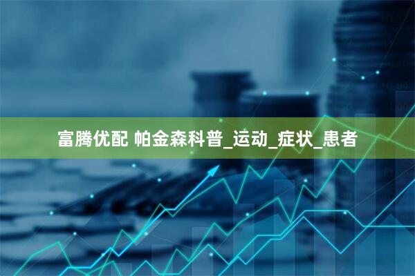 富腾优配 帕金森科普_运动_症状_患者