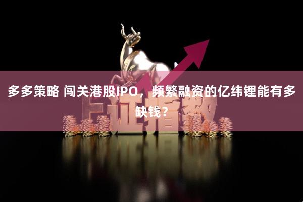 多多策略 闯关港股IPO，频繁融资的亿纬锂能有多缺钱？