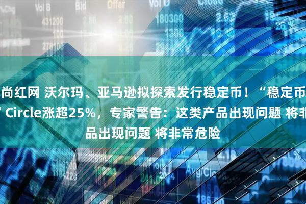 尚红网 沃尔玛、亚马逊拟探索发行稳定币！“稳定币第一股”Circle涨超25%，专家警告：这类产品出现问题 将非常危险