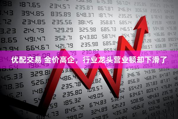优配交易 金价高企，行业龙头营业额却下滑了