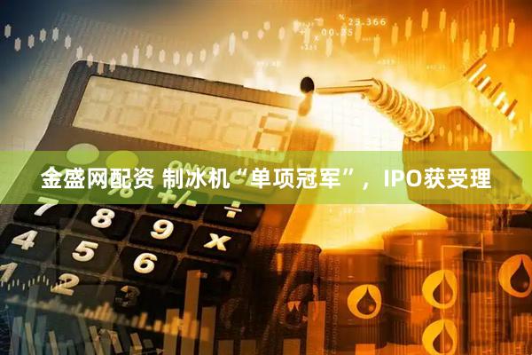 金盛网配资 制冰机“单项冠军”，IPO获受理