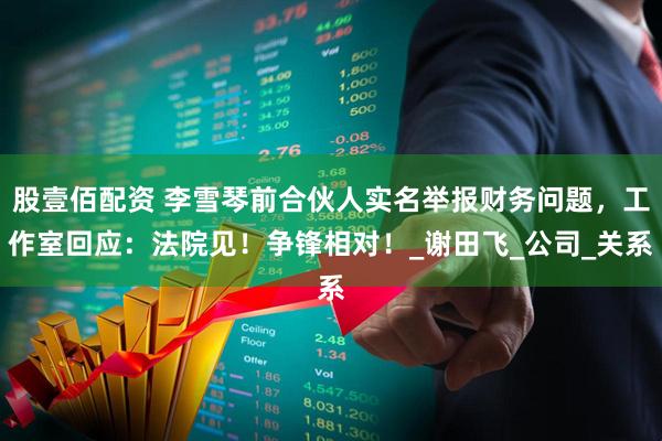 股壹佰配资 李雪琴前合伙人实名举报财务问题，工作室回应：法院见！争锋相对！_谢田飞_公司_关系