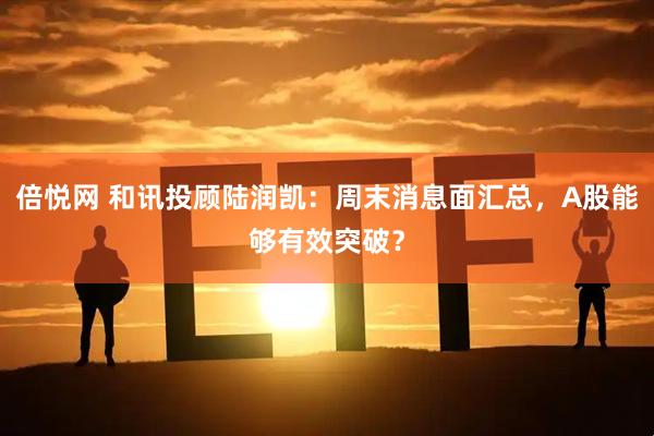 倍悦网 和讯投顾陆润凯：周末消息面汇总，A股能够有效突破？