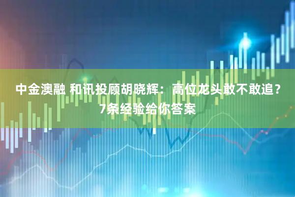 中金澳融 和讯投顾胡晓辉：高位龙头敢不敢追？7条经验给你答案