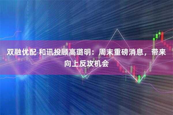 双融优配 和讯投顾高璐明：周末重磅消息，带来向上反攻机会