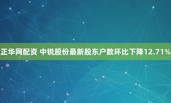 正华网配资 中锐股份最新股东户数环比下降12.71%