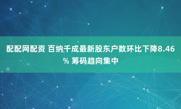 配配网配资 百纳千成最新股东户数环比下降8.46% 筹码趋向集中