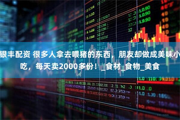 银丰配资 很多人拿去喂猪的东西，朋友却做成美味小吃，每天卖2000多份！_食材_食物_美食