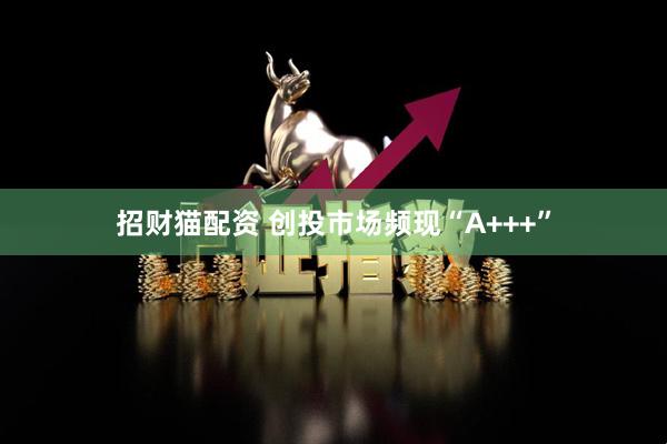 招财猫配资 创投市场频现“A+++”