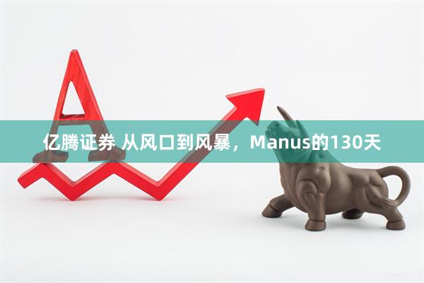 亿腾证券 从风口到风暴，Manus的130天