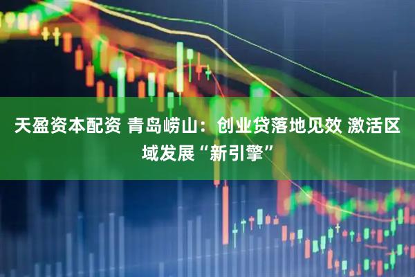 天盈资本配资 青岛崂山：创业贷落地见效 激活区域发展“新引擎”