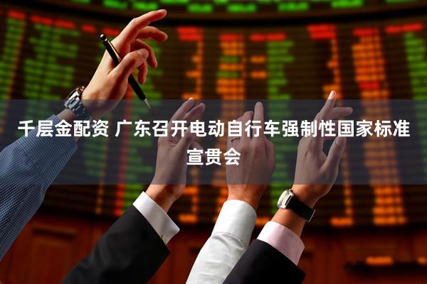 千层金配资 广东召开电动自行车强制性国家标准宣贯会
