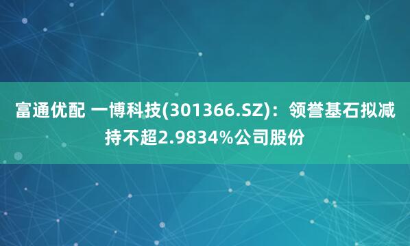 富通优配 一博科技(301366.SZ)：领誉基石拟减持不超2.9834%公司股份