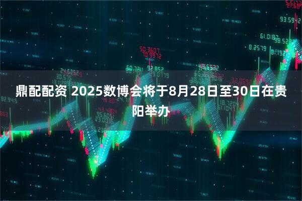 鼎配配资 2025数博会将于8月28日至30日在贵阳举办