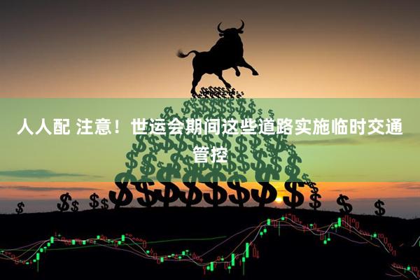 人人配 注意！世运会期间这些道路实施临时交通管控