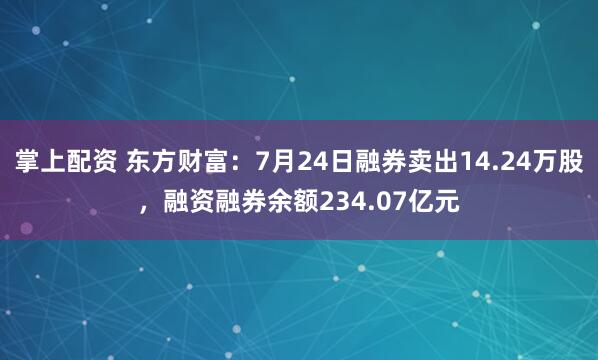 掌上配资 东方财富：7月24日融券卖出14.24万股，融资融券余额234.07亿元