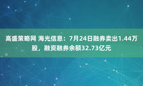 高盛策略网 海光信息：7月24日融券卖出1.44万股，融资融券余额32.73亿元