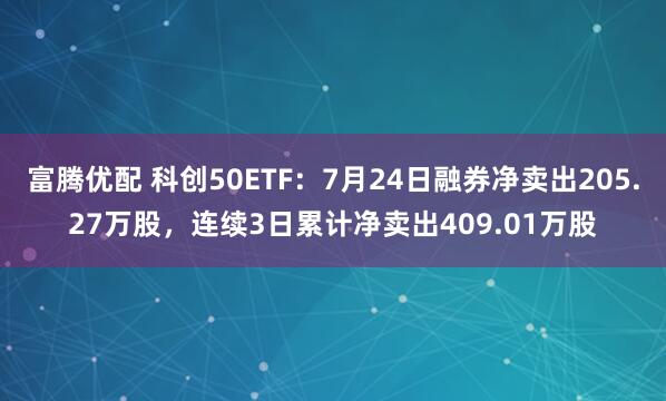 富腾优配 科创50ETF：7月24日融券净卖出205.27万股，连续3日累计净卖出409.01万股