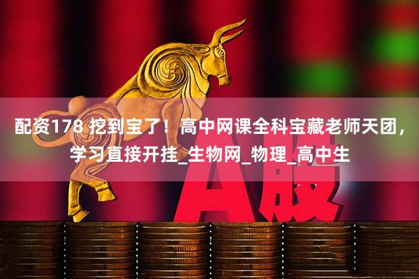 配资178 挖到宝了！高中网课全科宝藏老师天团，学习直接开挂_生物网_物理_高中生