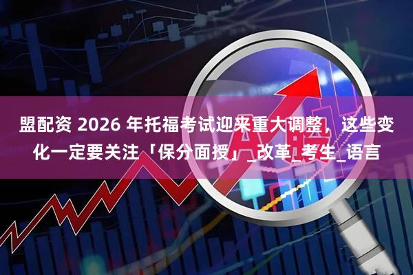 盟配资 2026 年托福考试迎来重大调整，这些变化一定要关注「保分面授」_改革_考生_语言