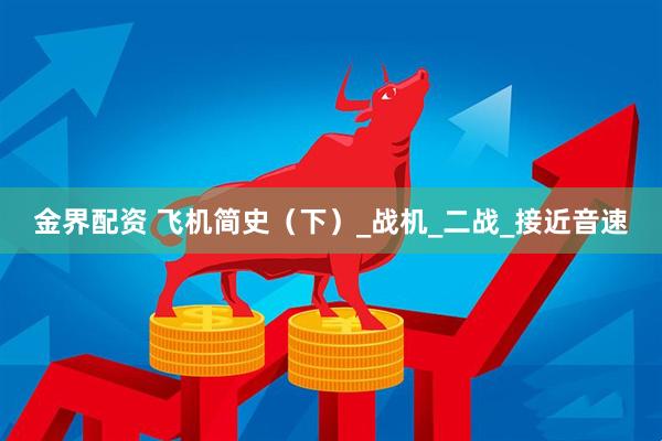 金界配资 飞机简史（下）_战机_二战_接近音速