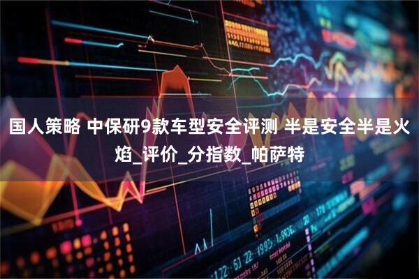 国人策略 中保研9款车型安全评测 半是安全半是火焰_评价_分指数_帕萨特