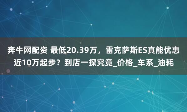 奔牛网配资 最低20.39万，雷克萨斯ES真能优惠近10万起步？到店一探究竟_价格_车系_油耗