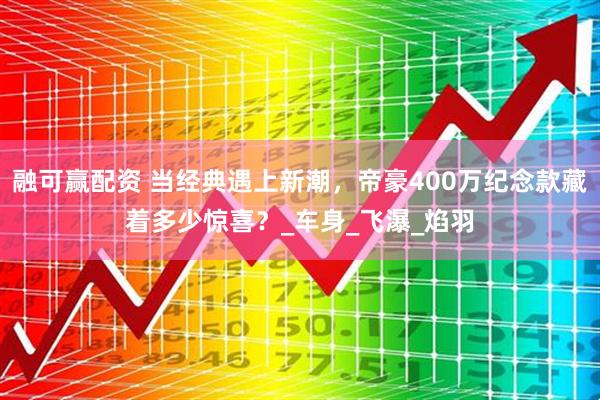 融可赢配资 当经典遇上新潮，帝豪400万纪念款藏着多少惊喜？_车身_飞瀑_焰羽