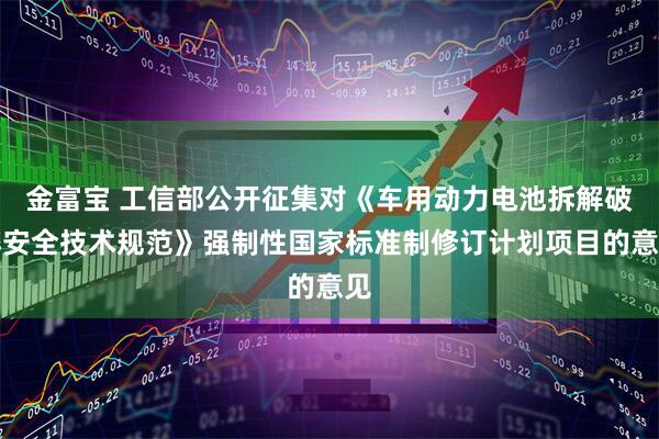 金富宝 工信部公开征集对《车用动力电池拆解破碎安全技术规范》强制性国家标准制修订计划项目的意见