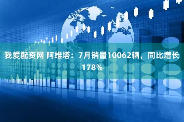 我爱配资网 阿维塔：7月销量10062辆，同比增长178%