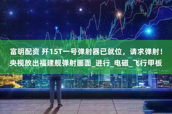 富明配资 歼15T一号弹射器已就位，请求弹射！央视放出福建舰弹射画面_进行_电磁_飞行甲板