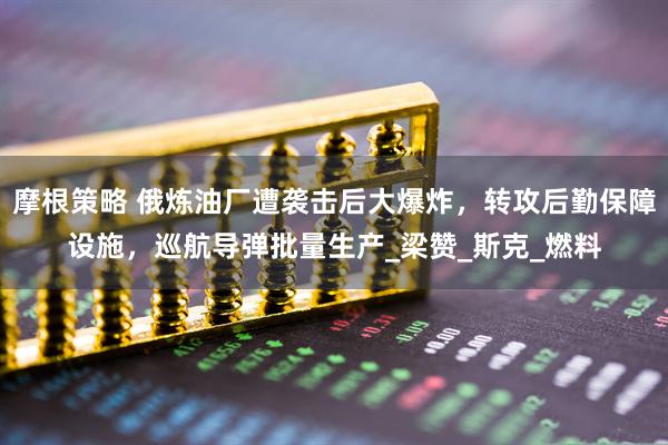 摩根策略 俄炼油厂遭袭击后大爆炸，转攻后勤保障设施，巡航导弹批量生产_梁赞_斯克_燃料