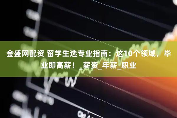 金盛网配资 留学生选专业指南：这10个领域，毕业即高薪！_薪资_年薪_职业