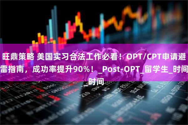 旺鼎策略 美国实习合法工作必看！OPT/CPT申请避雷指南，成功率提升90%！_Post-OPT_留学生_时间