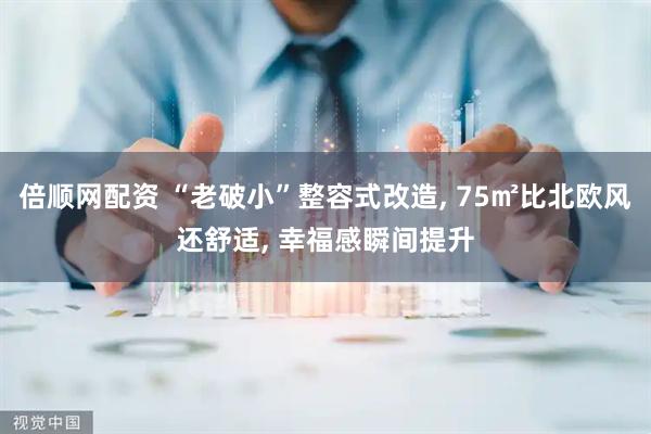 倍顺网配资 “老破小”整容式改造, 75㎡比北欧风还舒适, 幸福感瞬间提升