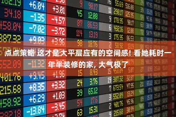 点点策略 这才是大平层应有的空间感! 看她耗时一年半装修的家, 大气极了