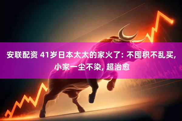 安联配资 41岁日本太太的家火了: 不囤积不乱买, 小家一尘不染, 超治愈