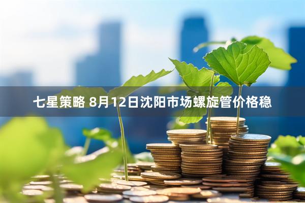 七星策略 8月12日沈阳市场螺旋管价格稳