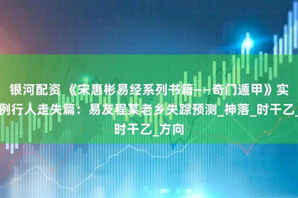 银河配资 《宋惠彬易经系列书籍——奇门遁甲》实战案例行人走失篇：易友程某老乡失踪预测_神落_时干乙_方向